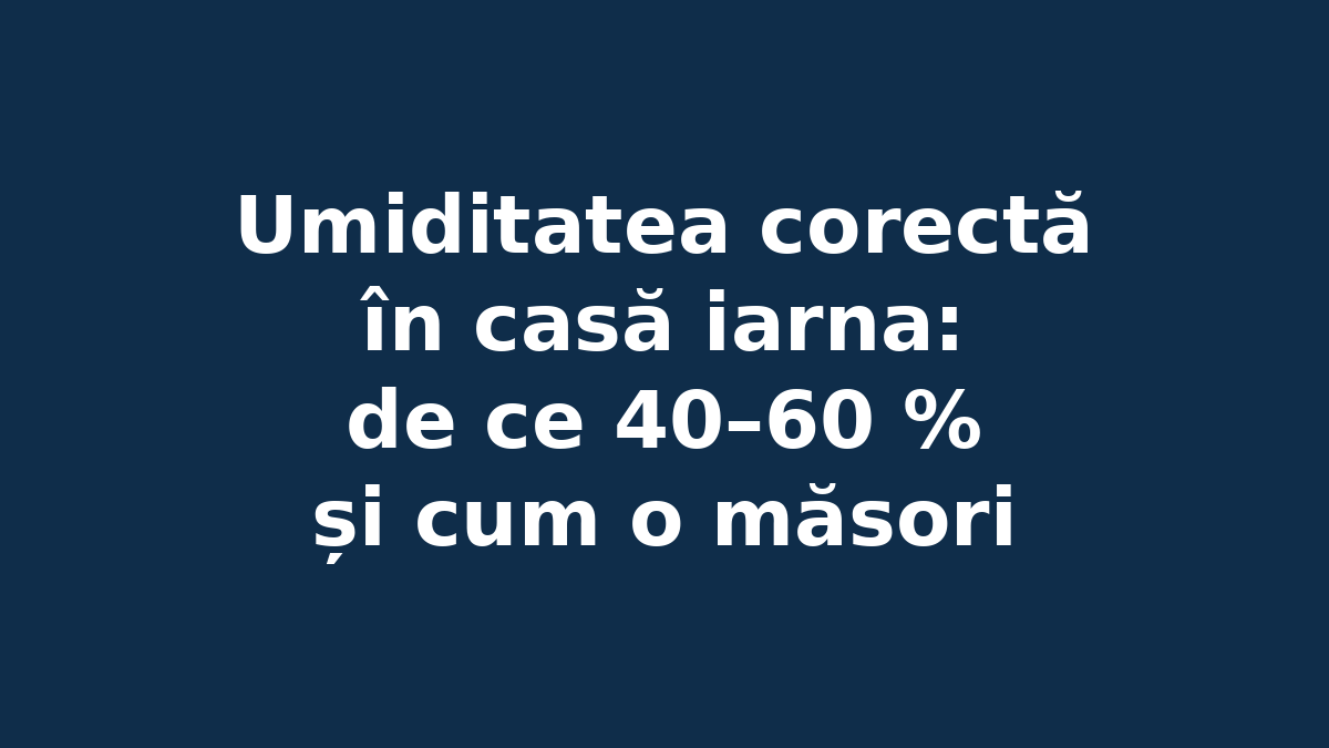 Umiditatea corectă în casă iarna: de ce 40–60 % și cum o măsori